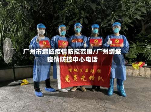 广州市增城疫情防控范围/广州增城疫情防控中心电话