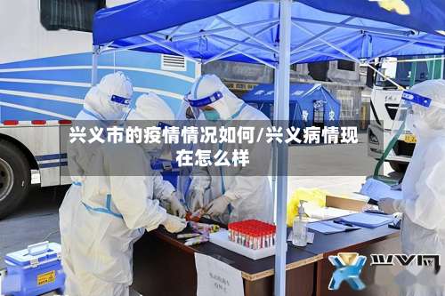 兴义市的疫情情况如何/兴义病情现在怎么样