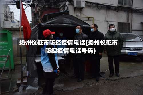 扬州仪征市防控疫情电话(扬州仪征市防控疫情电话号码)