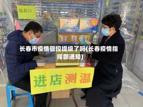 长春市疫情管控提级了吗(长春疫情指挥部通知)