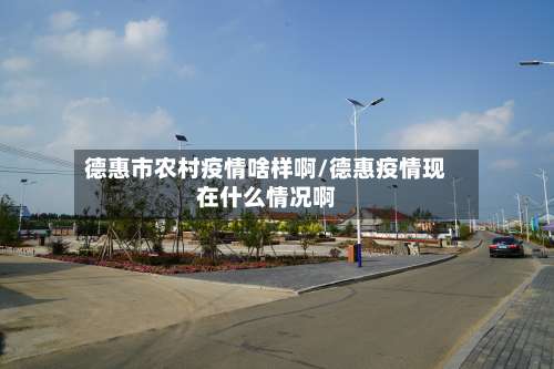 德惠市农村疫情啥样啊/德惠疫情现在什么情况啊