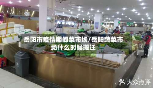 岳阳市疫情期间菜市场/岳阳蔬菜市场什么时候搬迁-第2张图片