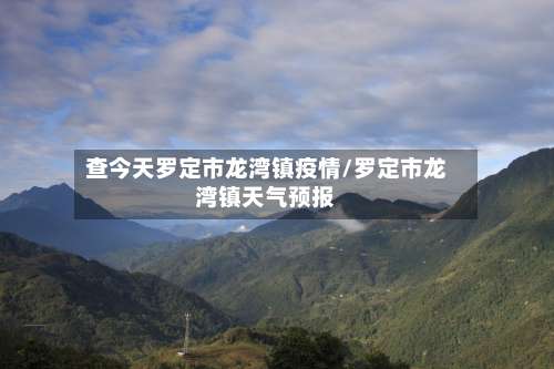 查今天罗定市龙湾镇疫情/罗定市龙湾镇天气预报
