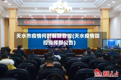 天水市疫情何时解除管控(天水疫情防控指挥部公告)