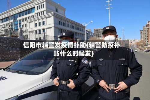 信阳市辅警发疫情补助(辅警防疫补贴什么时候发)