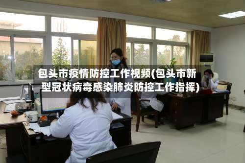 包头市疫情防控工作视频(包头市新型冠状病毒感染肺炎防控工作指挥)-第2张图片