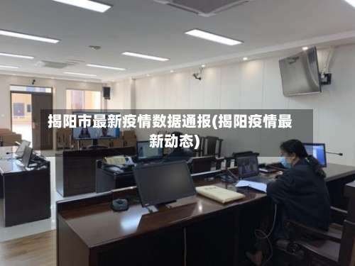 揭阳市最新疫情数据通报(揭阳疫情最新动态)