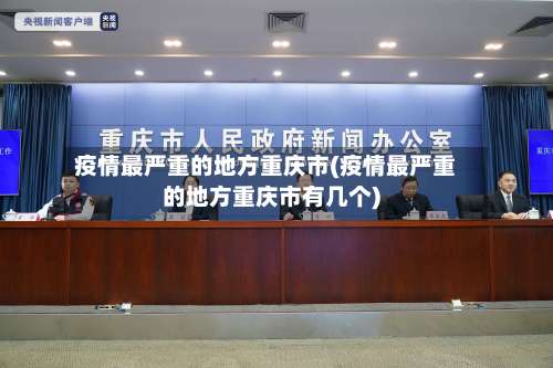 疫情最严重的地方重庆市(疫情最严重的地方重庆市有几个)