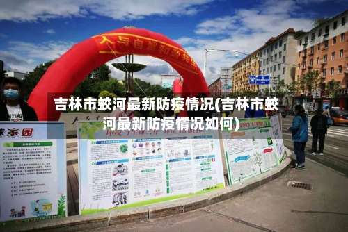 吉林市蛟河最新防疫情况(吉林市蛟河最新防疫情况如何)