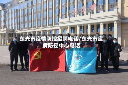 东兴市疫情防控招聘电话/东兴市疾病防控中心电话