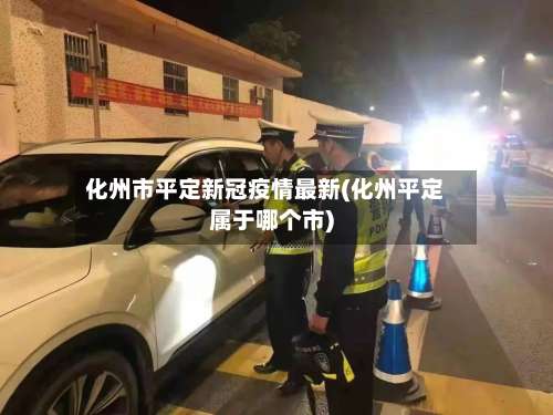 化州市平定新冠疫情最新(化州平定属于哪个市)