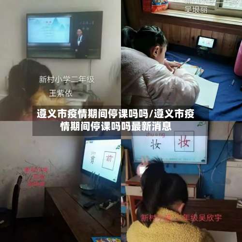 遵义市疫情期间停课吗吗/遵义市疫情期间停课吗吗最新消息-第3张图片