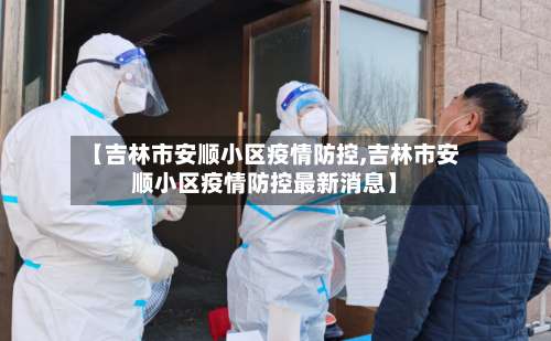 【吉林市安顺小区疫情防控,吉林市安顺小区疫情防控最新消息】-第2张图片