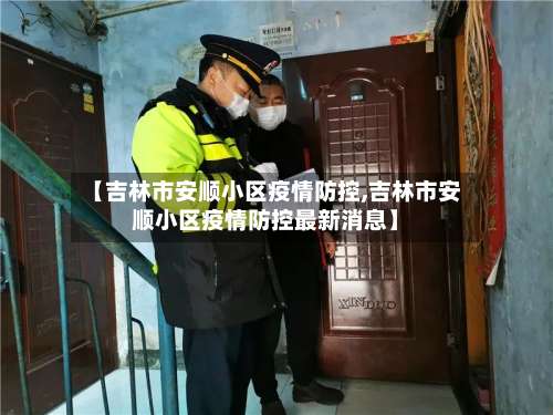 【吉林市安顺小区疫情防控,吉林市安顺小区疫情防控最新消息】