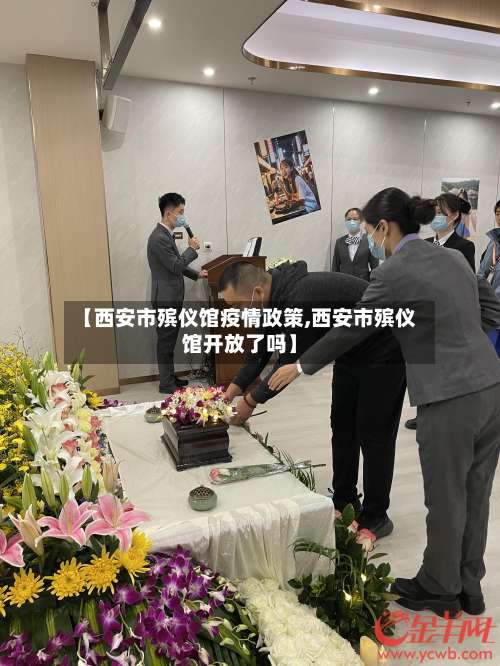 【西安市殡仪馆疫情政策,西安市殡仪馆开放了吗】-第3张图片