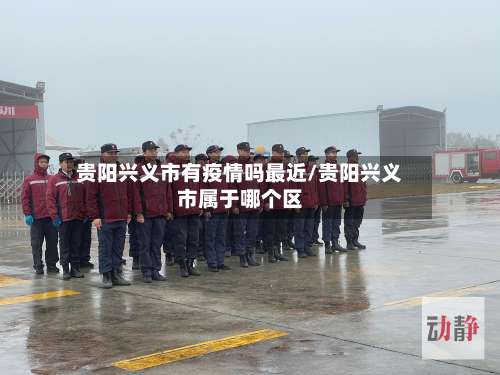 贵阳兴义市有疫情吗最近/贵阳兴义市属于哪个区