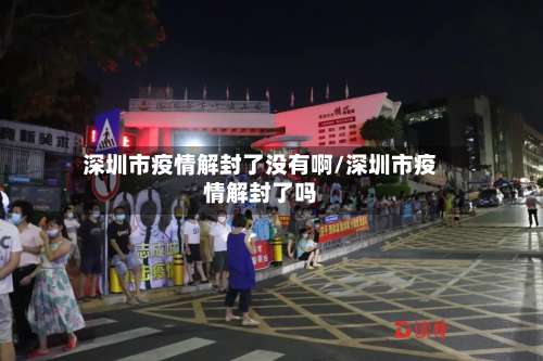 深圳市疫情解封了没有啊/深圳市疫情解封了吗