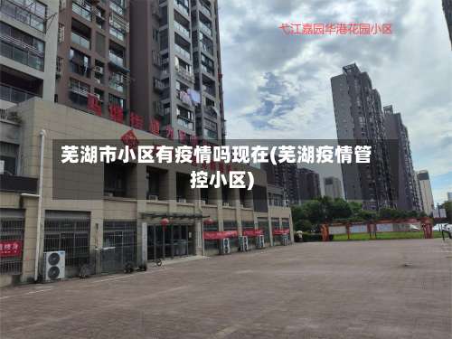 芜湖市小区有疫情吗现在(芜湖疫情管控小区)-第2张图片