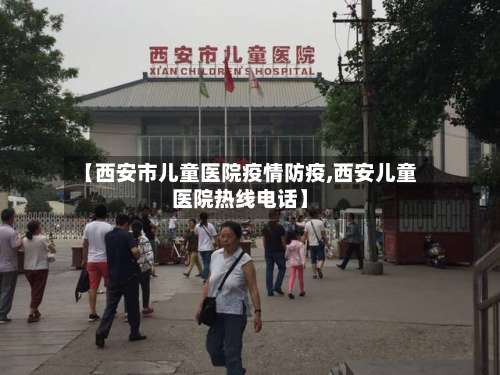 【西安市儿童医院疫情防疫,西安儿童医院热线电话】