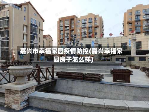 嘉兴市幸福家园疫情防控(嘉兴幸福家园房子怎么样)