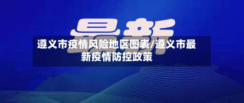 遵义市疫情风险地区图表/遵义市最新疫情防控政策-第2张图片