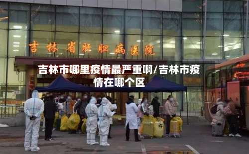 吉林市哪里疫情最严重啊/吉林市疫情在哪个区