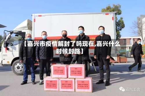 【嘉兴市疫情解封了吗现在,嘉兴什么时候封路】