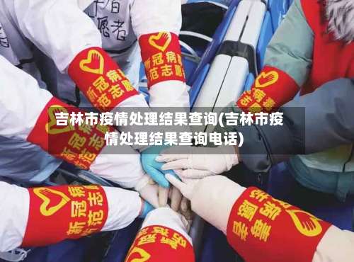 吉林市疫情处理结果查询(吉林市疫情处理结果查询电话)