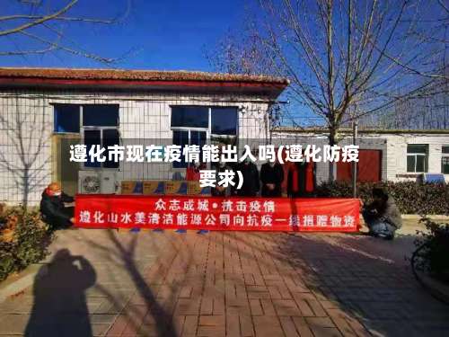 遵化市现在疫情能出入吗(遵化防疫要求)