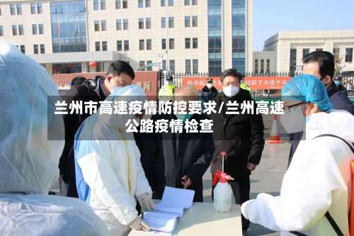 兰州市高速疫情防控要求/兰州高速公路疫情检查