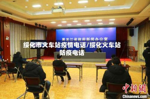 绥化市火车站疫情电话/绥化火车站防疫电话