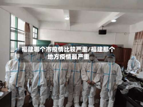 福建哪个市疫情比较严重/福建那个地方疫情最严重