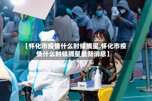 【怀化市疫情什么时候摘星,怀化市疫情什么时候摘星最新消息】