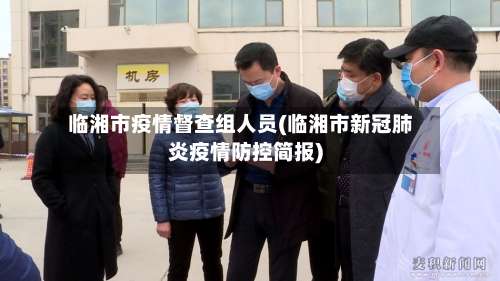 临湘市疫情督查组人员(临湘市新冠肺炎疫情防控简报)-第2张图片