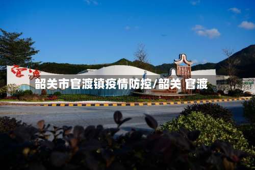 韶关市官渡镇疫情防控/韶关 官渡-第3张图片