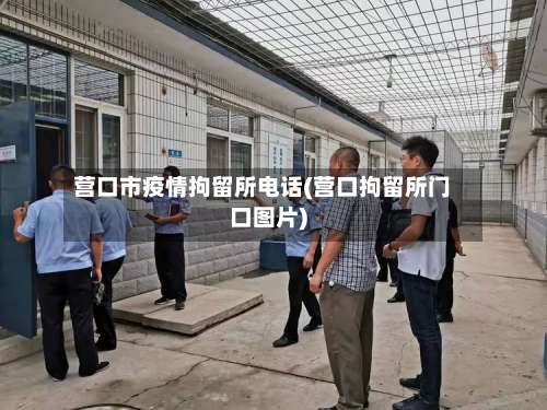 营口市疫情拘留所电话(营口拘留所门口图片)