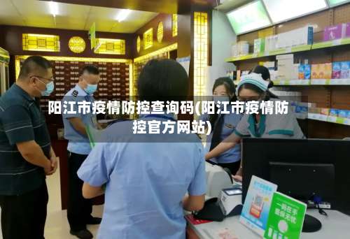 阳江市疫情防控查询码(阳江市疫情防控官方网站)-第2张图片