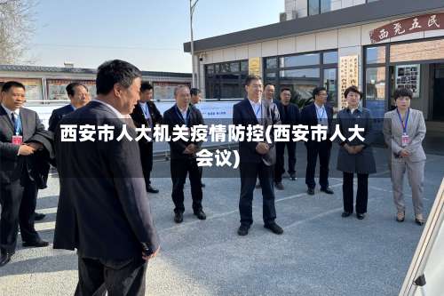 西安市人大机关疫情防控(西安市人大会议)