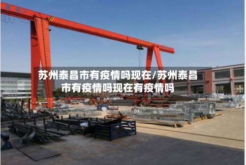 苏州泰昌市有疫情吗现在/苏州泰昌市有疫情吗现在有疫情吗