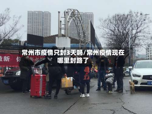 常州市疫情只封3天吗/常州疫情现在哪里封路了-第3张图片