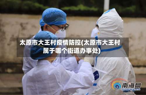 太原市大王村疫情防控(太原市大王村属于哪个街道办事处)