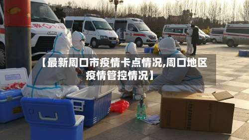 【最新周口市疫情卡点情况,周口地区疫情管控情况】