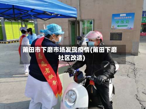 莆田市下磨市场发现疫情(莆田下磨社区改造)