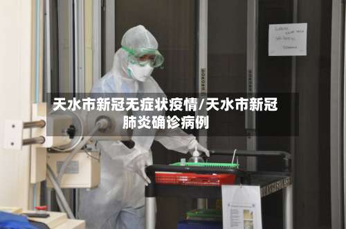 天水市新冠无症状疫情/天水市新冠肺炎确诊病例-第3张图片