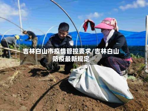 吉林白山市疫情管控要求/吉林白山防疫最新规定-第2张图片