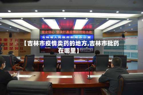 【吉林市疫情卖药的地方,吉林市批药在哪里】