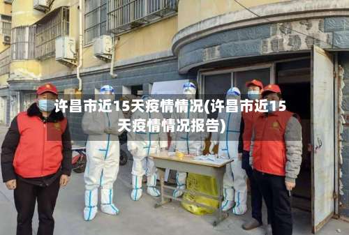 许昌市近15天疫情情况(许昌市近15天疫情情况报告)