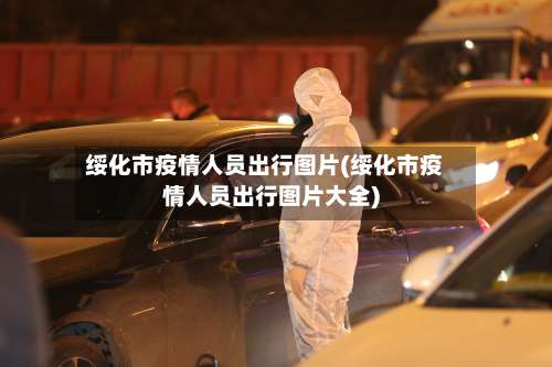 绥化市疫情人员出行图片(绥化市疫情人员出行图片大全)
