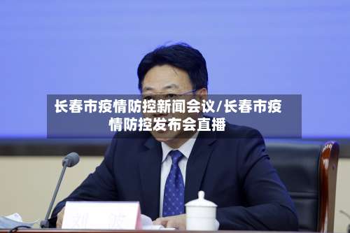 长春市疫情防控新闻会议/长春市疫情防控发布会直播-第2张图片