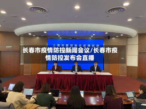 长春市疫情防控新闻会议/长春市疫情防控发布会直播